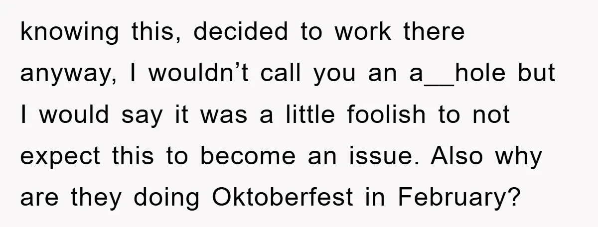 knowing this, decided to work there anyway, I wouldn’t call you an a__hole but I would say it was a little foolish to not expect this to become an issue....