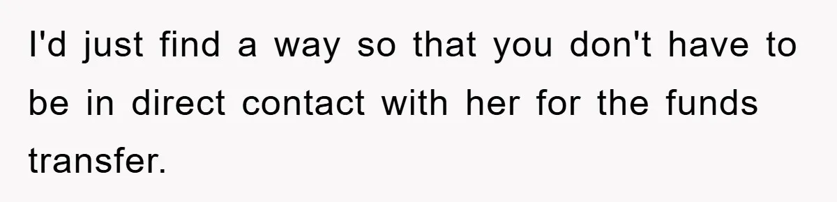 I'd just find a way so that you don't have to be in direct contact with her for the funds transfer.