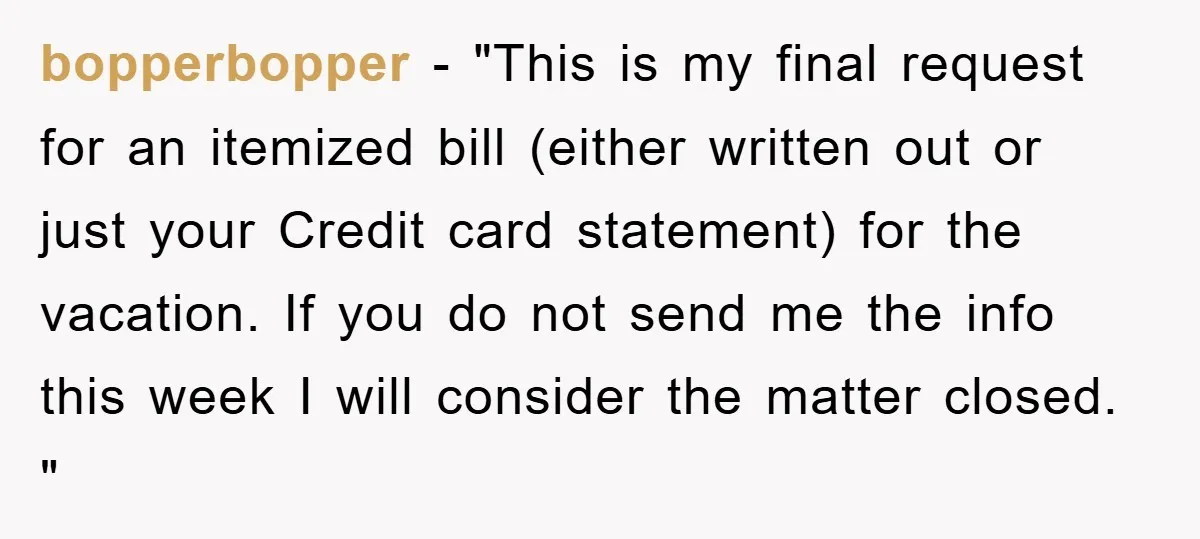 bopperbopper − "This is my final request for an itemized bill (either written out or just your Credit card statement) for the vacation. If you do not send me the...