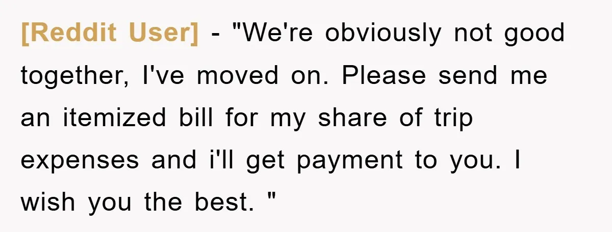 [Reddit User] − "We're obviously not good together, I've moved on. Please send me an itemized bill for my share of trip expenses and i'll get payment to you. I...
