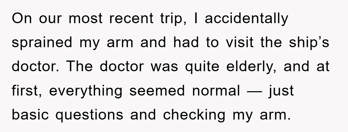 On our most recent trip, I accidentally sprained my arm and had to visit the ship’s doctor. The doctor was quite elderly, and at first, everything seemed normal — just...