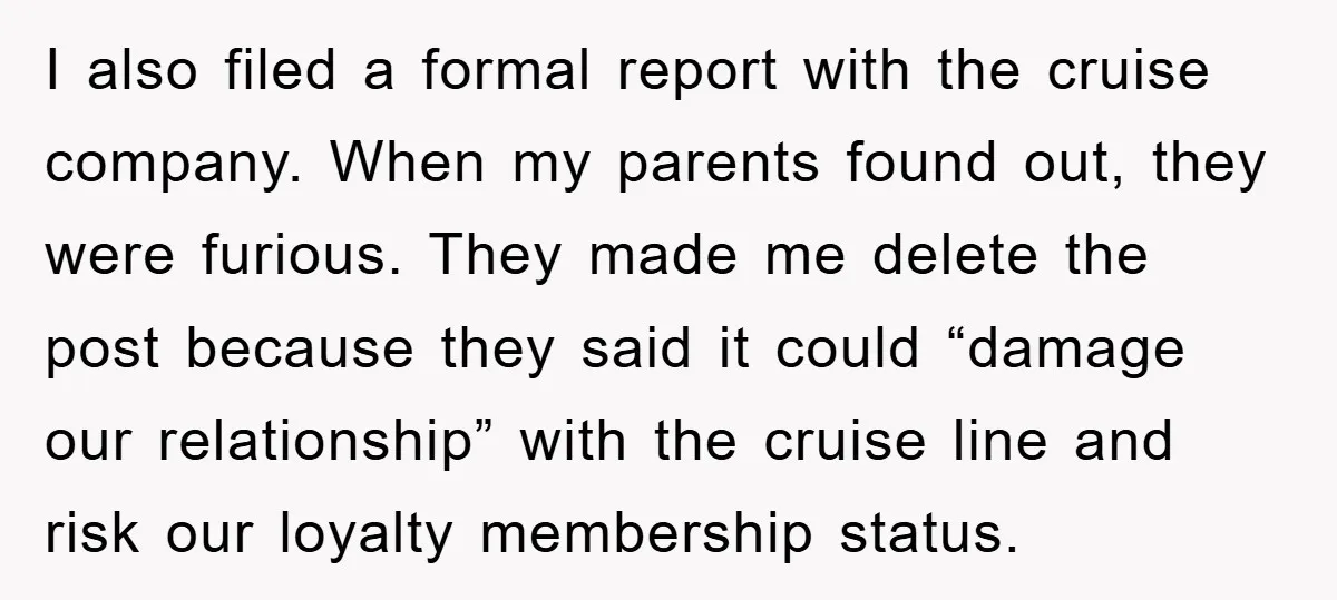 I also filed a formal report with the cruise company. When my parents found out, they were furious. They made me delete the post because they said it could “damage...