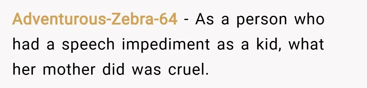 Adventurous-Zebra-64 − As a person who had a speech impediment as a kid, what her mother did was cruel.