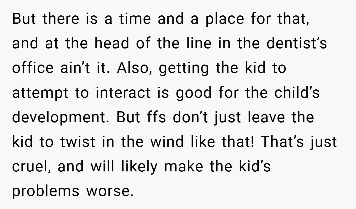 But there is a time and a place for that, and at the head of the line in the dentist’s office ain’t it. Also, getting the kid to attempt to...