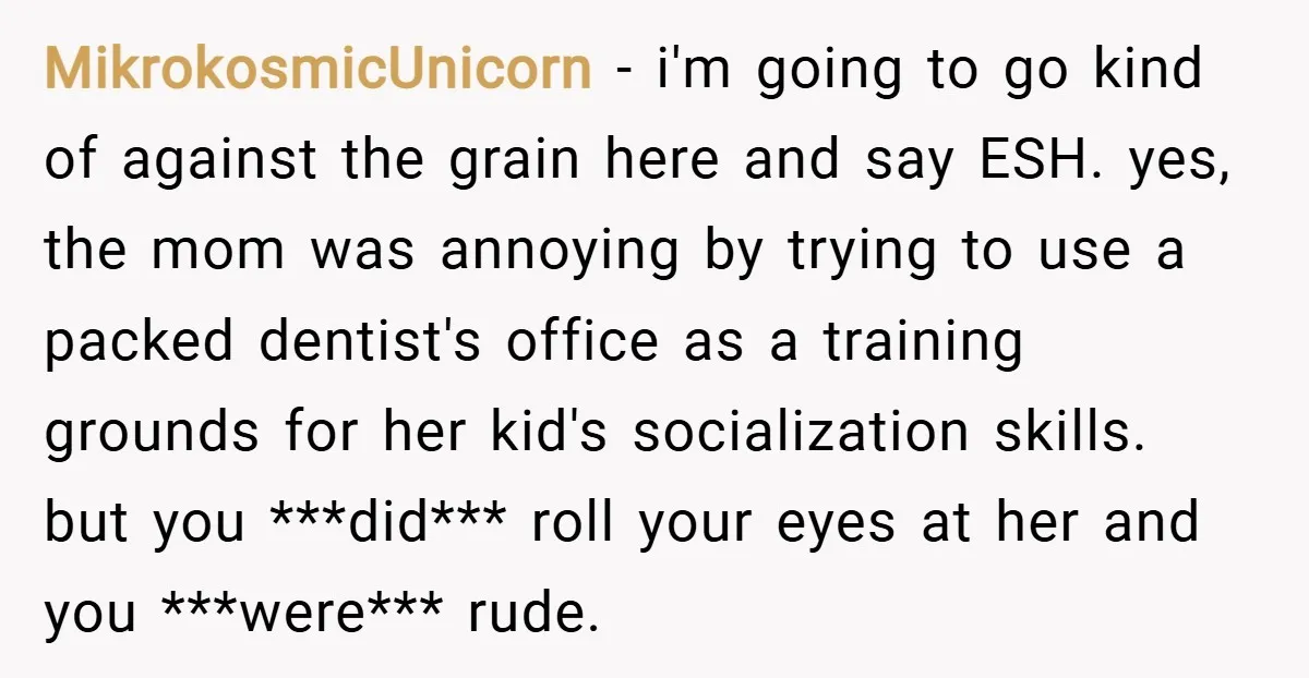 MikrokosmicUnicorn − i'm going to go kind of against the grain here and say ESH. yes, the mom was annoying by trying to use a packed dentist's office as a...