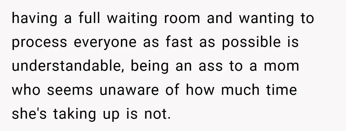 having a full waiting room and wanting to process everyone as fast as possible is understandable, being an ass to a mom who seems unaware of how much time she's...
