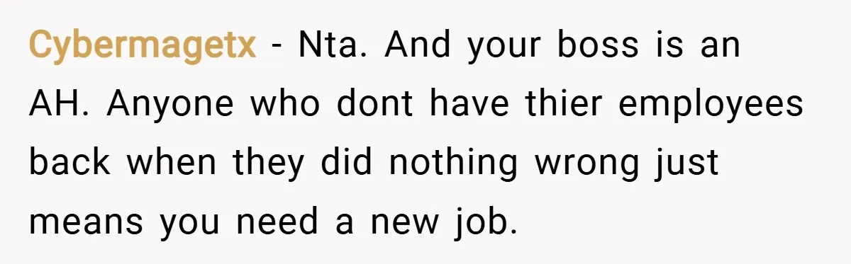 Cybermagetx − Nta. And your boss is an AH. Anyone who dont have thier employees back when they did nothing wrong just means you need a new job.