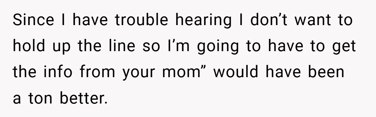 Since I have trouble hearing I don’t want to hold up the line so I’m going to have to get the info from your mom” would have been a ton...