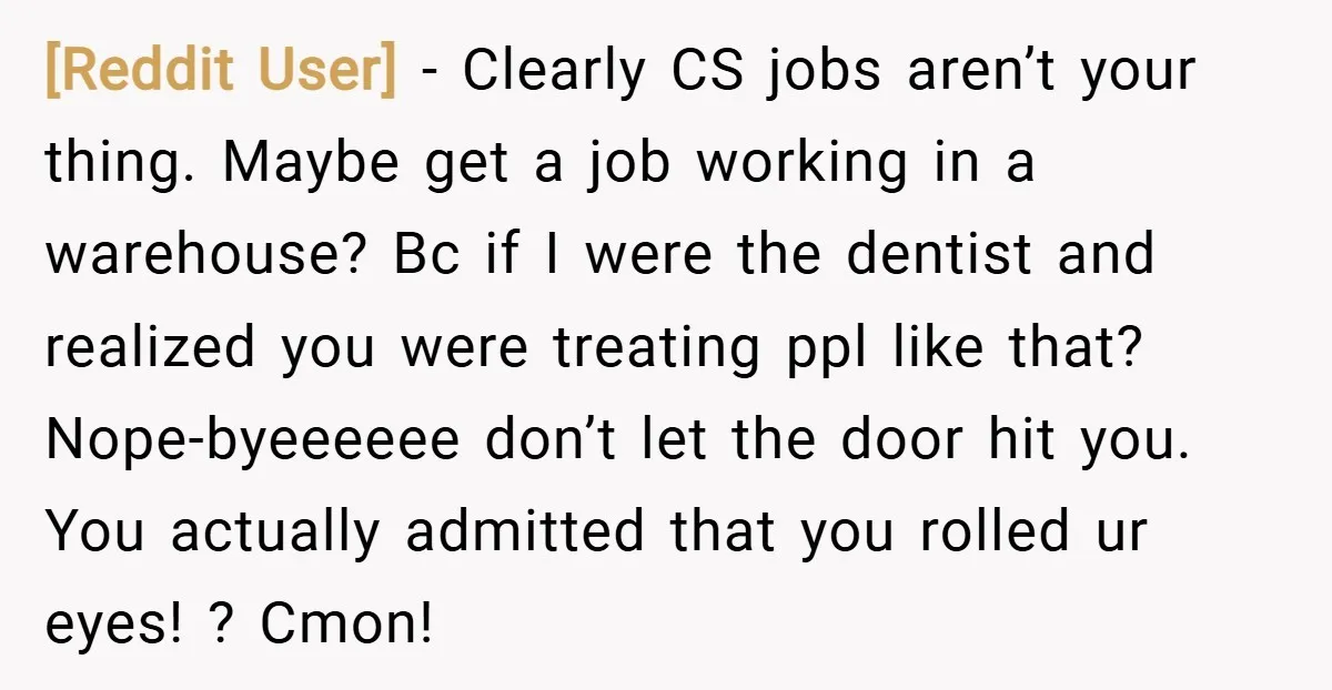[Reddit User] − Clearly CS jobs aren’t your thing. Maybe get a job working in a warehouse? Bc if I were the dentist and realized you were treating ppl like...