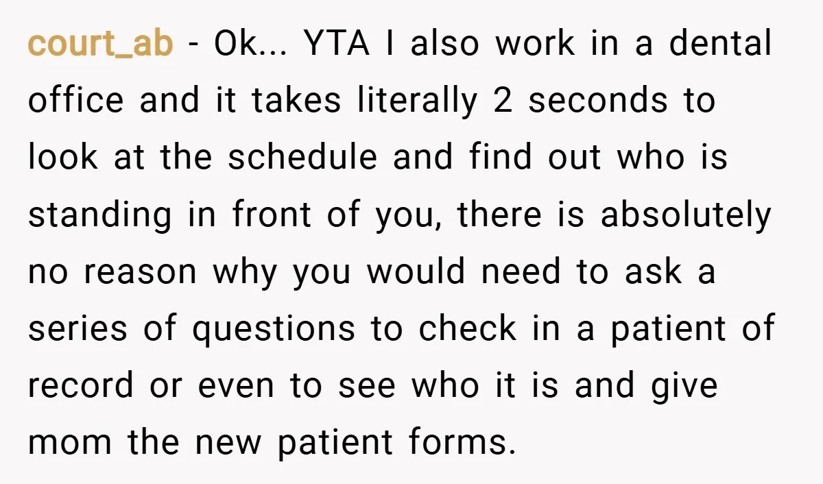court_ab − Ok... YTA I also work in a dental office and it takes literally 2 seconds to look at the schedule and find out who is standing in front...