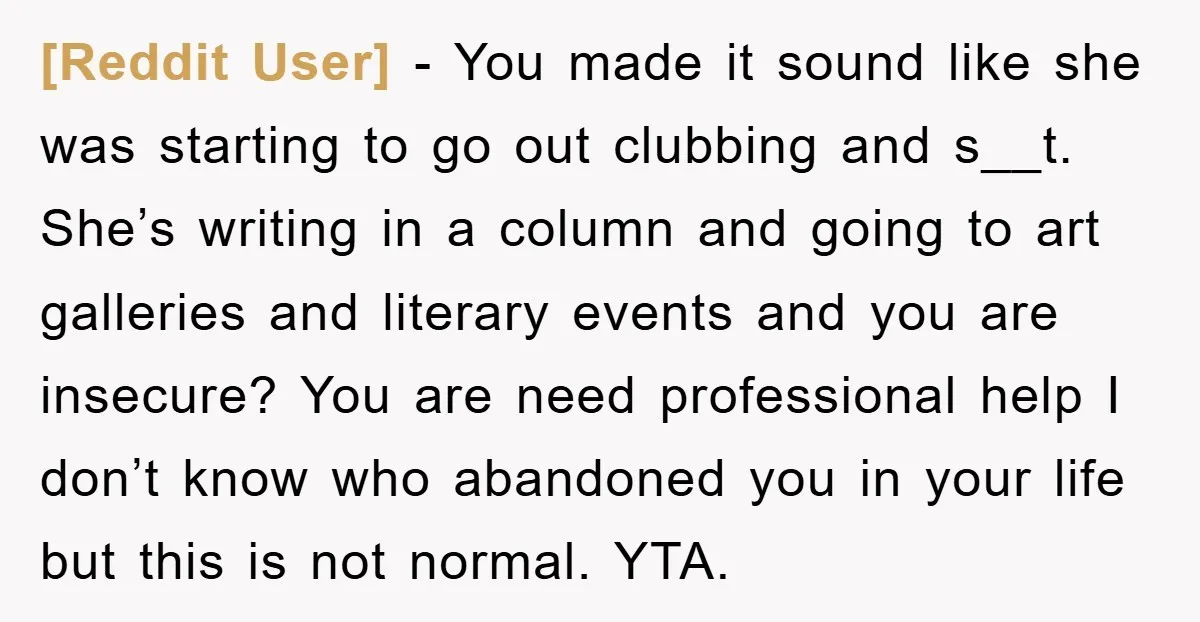 [Reddit User] − You made it sound like she was starting to go out clubbing and s__t. She’s writing in a column and going to art galleries and literary events...