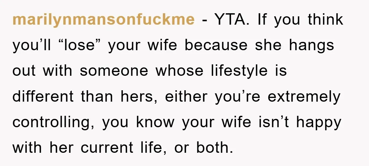 marilynmansonfuckme − YTA. If you think you’ll “lose” your wife because she hangs out with someone whose lifestyle is different than hers, either you’re extremely controlling, you know your wife...