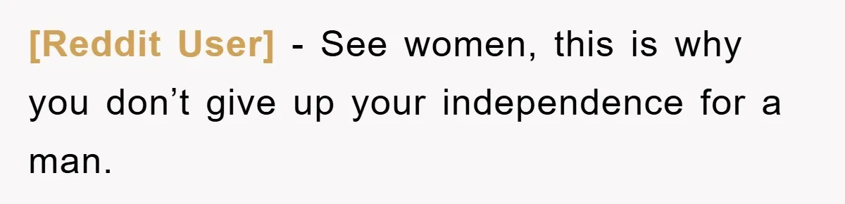 [Reddit User] − See women, this is why you don’t give up your independence for a man.
