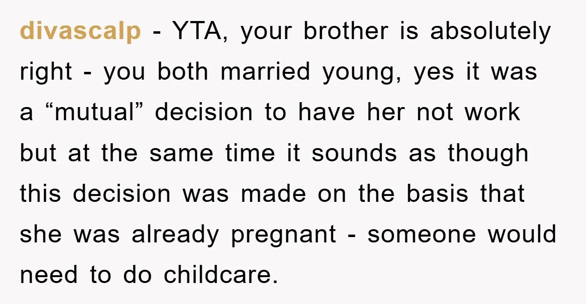 divascalp − YTA, your brother is absolutely right - you both married young, yes it was a “mutual” decision to have her not work but at the same time it...