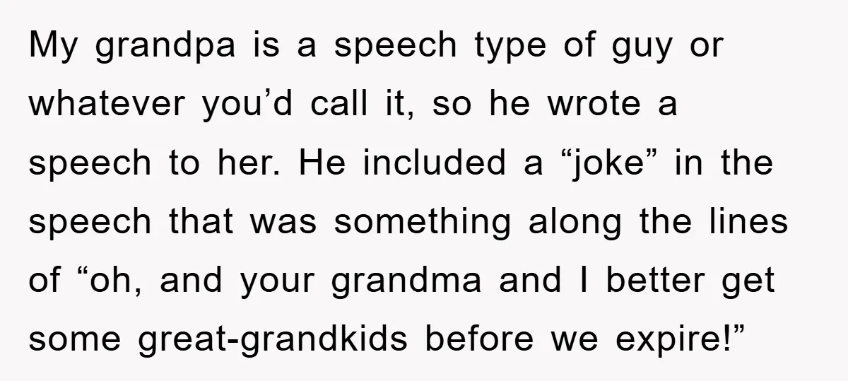 My grandpa is a speech type of guy or whatever you’d call it, so he wrote a speech to her. He included a “joke” in the speech that was something...