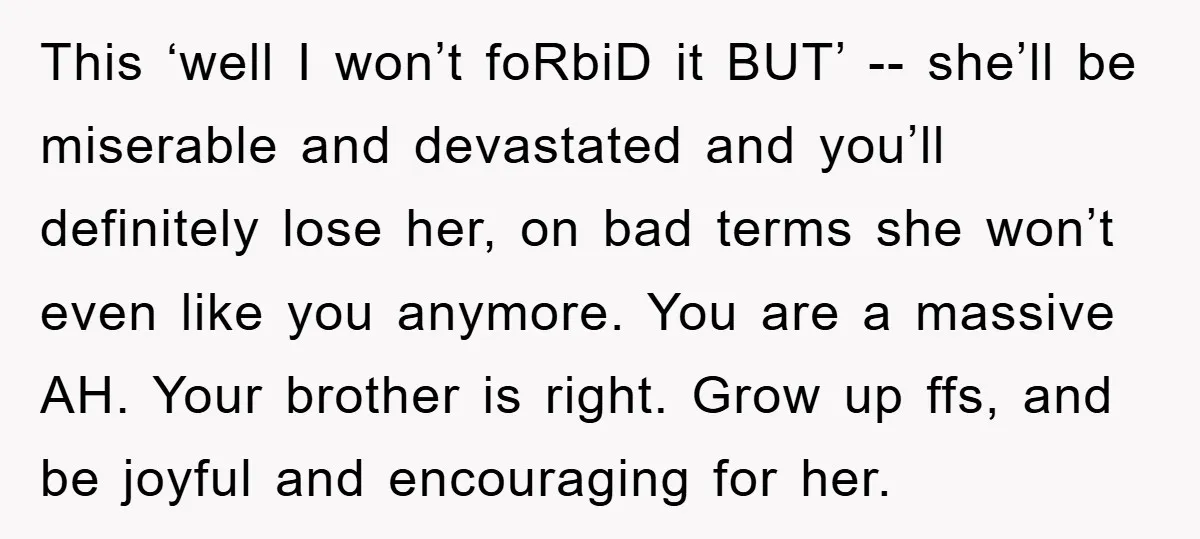 This ‘well I won’t foRbiD it BUT’ -- she’ll be miserable and devastated and you’ll definitely lose her, on bad terms she won’t even like you anymore. You are a...