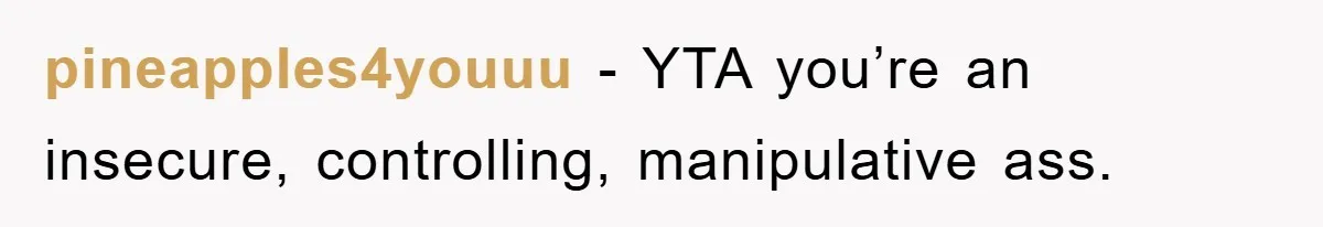 pineapples4youuu − YTA you’re an insecure, controlling, manipulative ass.
