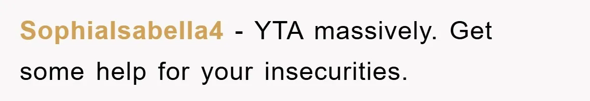 SophiaIsabella4 − YTA massively. Get some help for your insecurities.