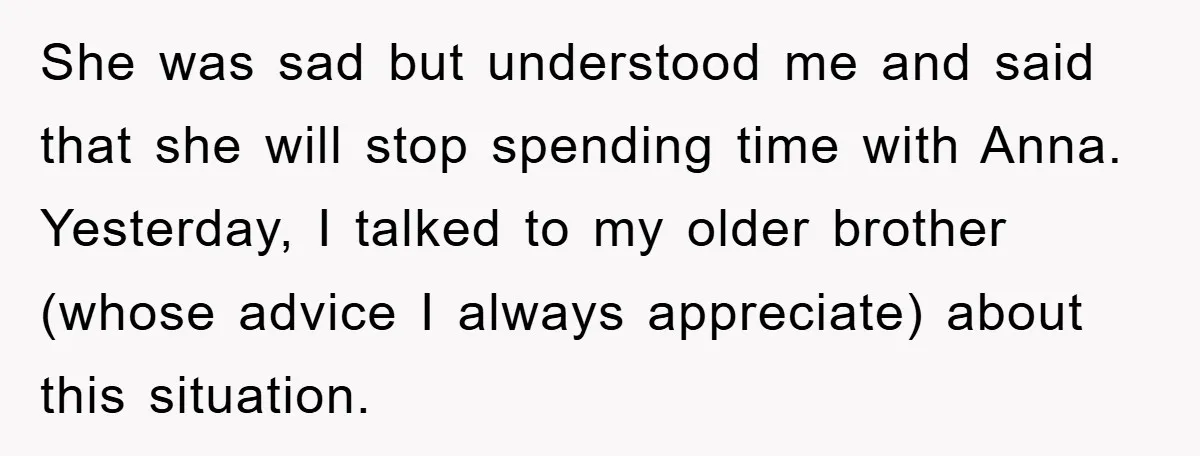 She was sad but understood me and said that she will stop spending time with Anna. Yesterday, I talked to my older brother (whose advice I always appreciate) about this...