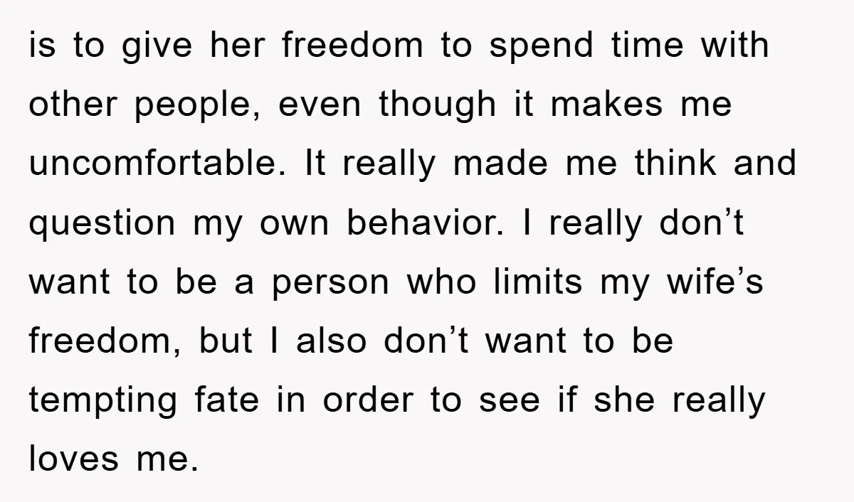 is to give her freedom to spend time with other people, even though it makes me uncomfortable. It really made me think and question my own behavior. I really don’t...