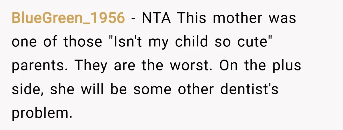 BlueGreen_1956 − NTA This mother was one of those "Isn't my child so cute" parents. They are the worst. On the plus side, she will be some other dentist's problem.