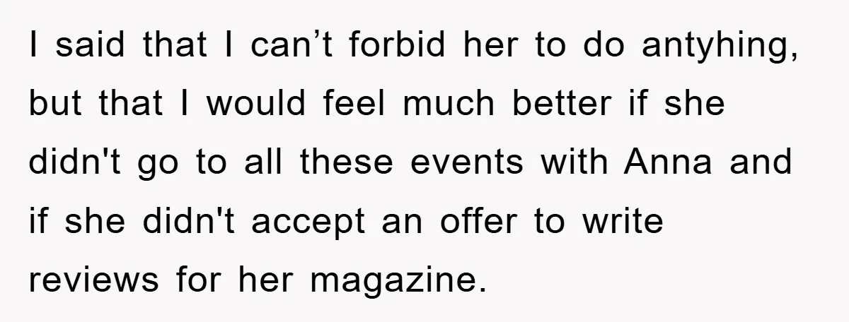 I said that I can’t forbid her to do antyhing, but that I would feel much better if she didn't go to all these events with Anna and if she...