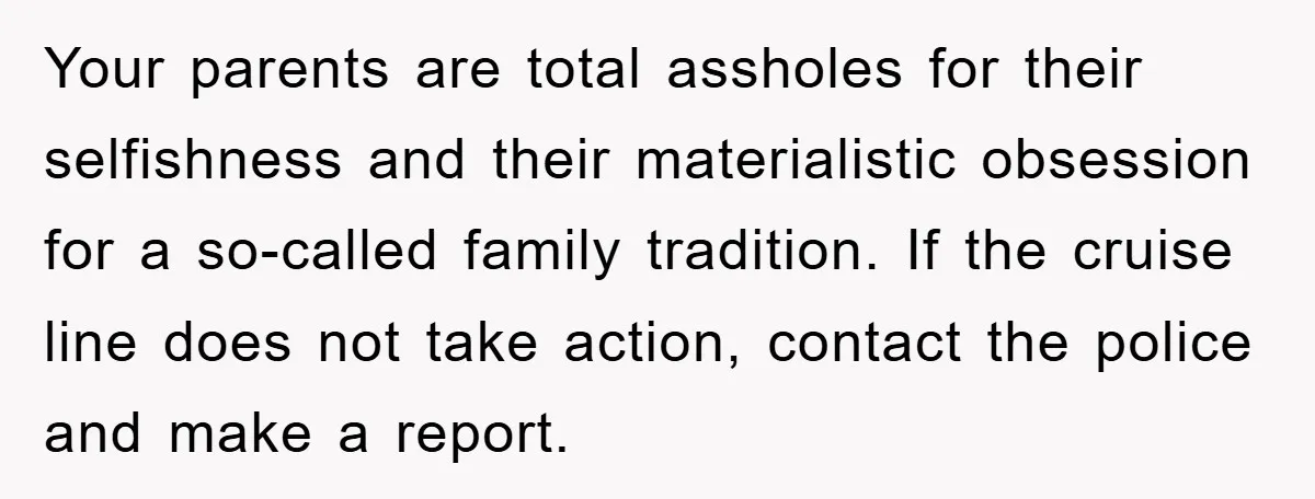 Your parents are total assholes for their selfishness and their materialistic obsession for a so-called family tradition. If the cruise line does not take action, contact the police and make...