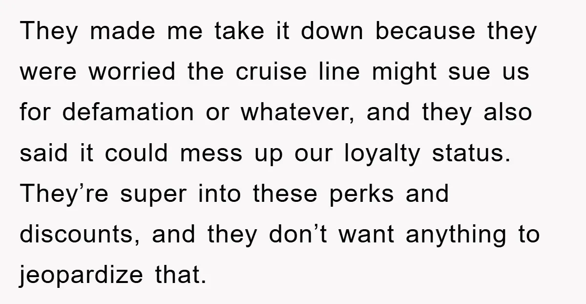 They made me take it down because they were worried the cruise line might sue us for defamation or whatever, and they also said it could mess up our loyalty...