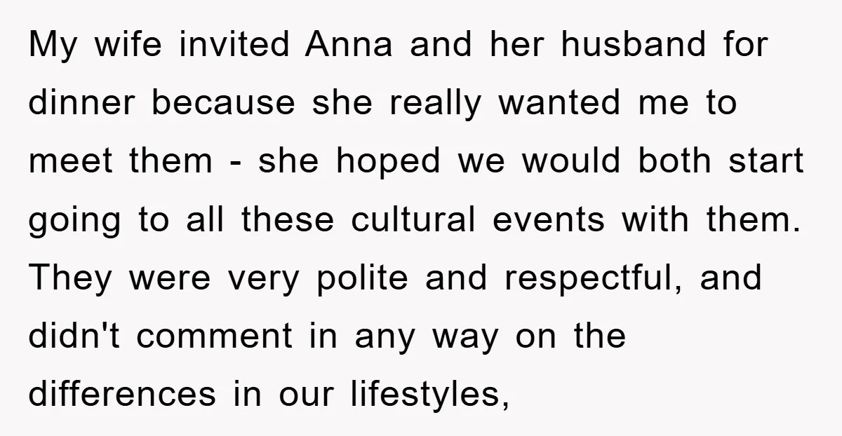 My wife invited Anna and her husband for dinner because she really wanted me to meet them - she hoped we would both start going to all these cultural events...