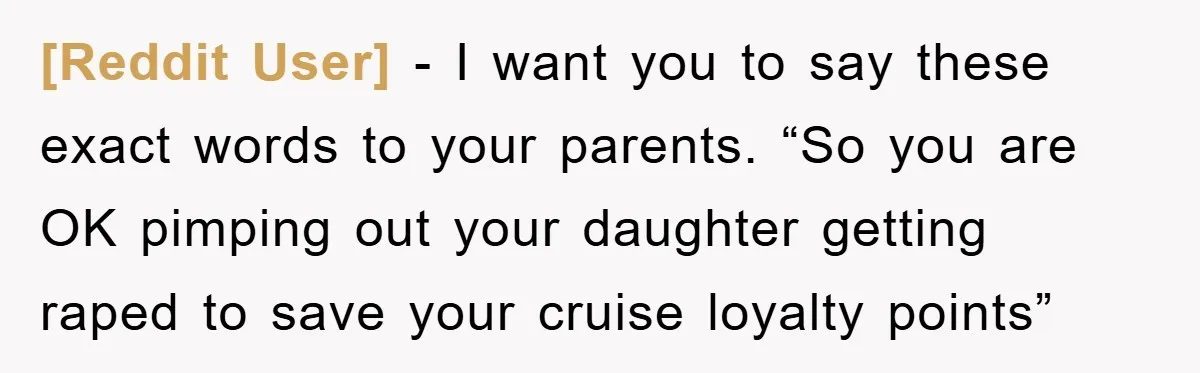 [Reddit User] − I want you to say these exact words to your parents. “So you are OK pimping out your daughter getting raped to save your cruise loyalty points”
