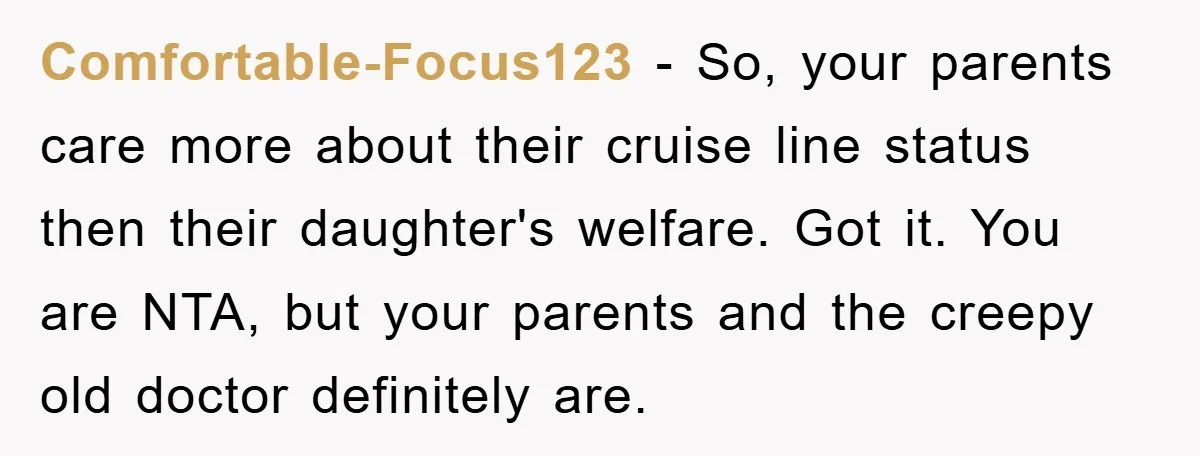 Comfortable-Focus123 − So, your parents care more about their cruise line status then their daughter's welfare. Got it. You are NTA, but your parents and the creepy old doctor definitely...