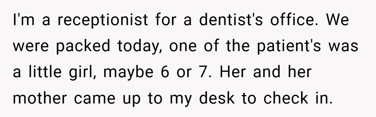 I'm a receptionist for a dentist's office. We were packed today, one of the patient's was a little girl, maybe 6 or 7. Her and her mother came up to...