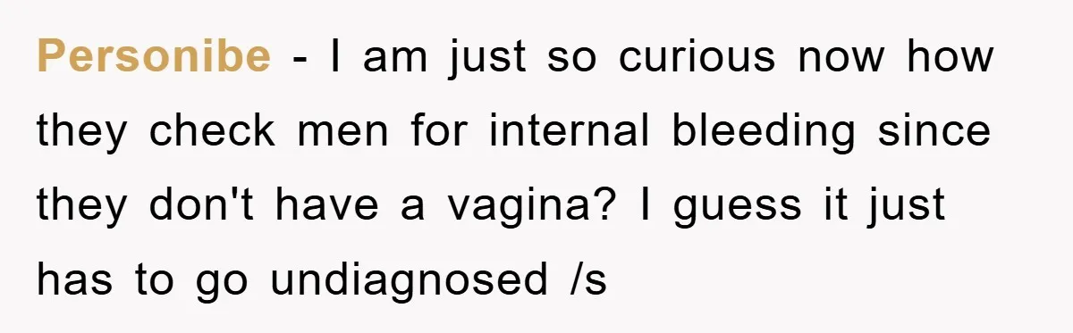 Personibe − I am just so curious now how they check men for internal bleeding since they don't have a vagina? I guess it just has to go undiagnosed /s