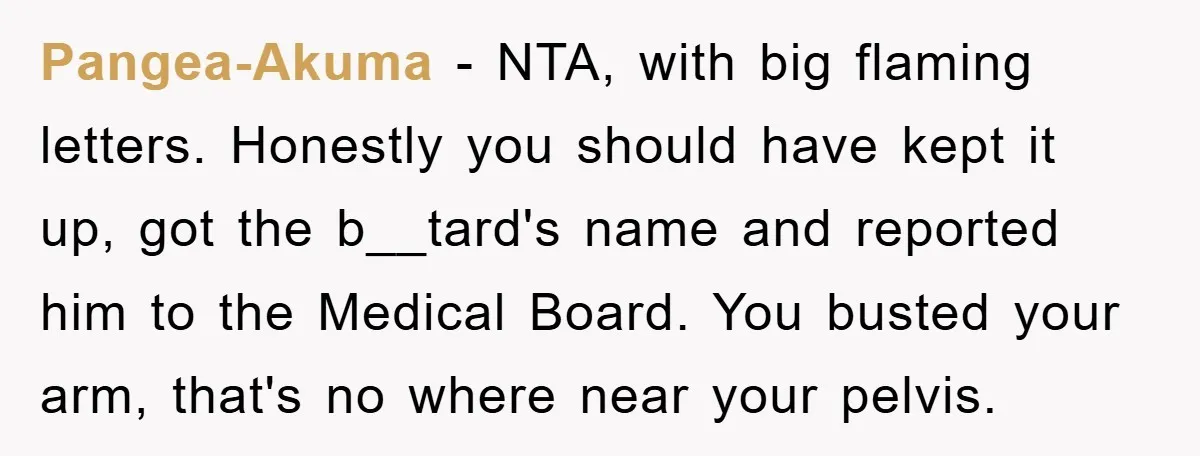 Pangea-Akuma − NTA, with big flaming letters. Honestly you should have kept it up, got the b__tard's name and reported him to the Medical Board. You busted your arm, that's...