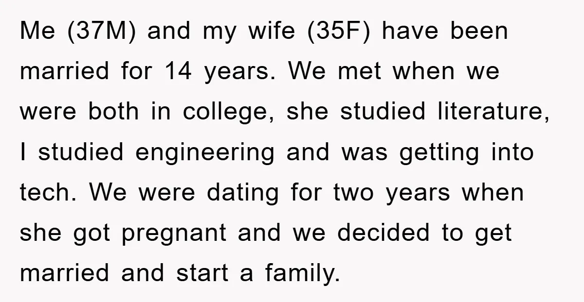 Me (37M) and my wife (35F) have been married for 14 years. We met when we were both in college, she studied literature, I studied engineering and was getting into...