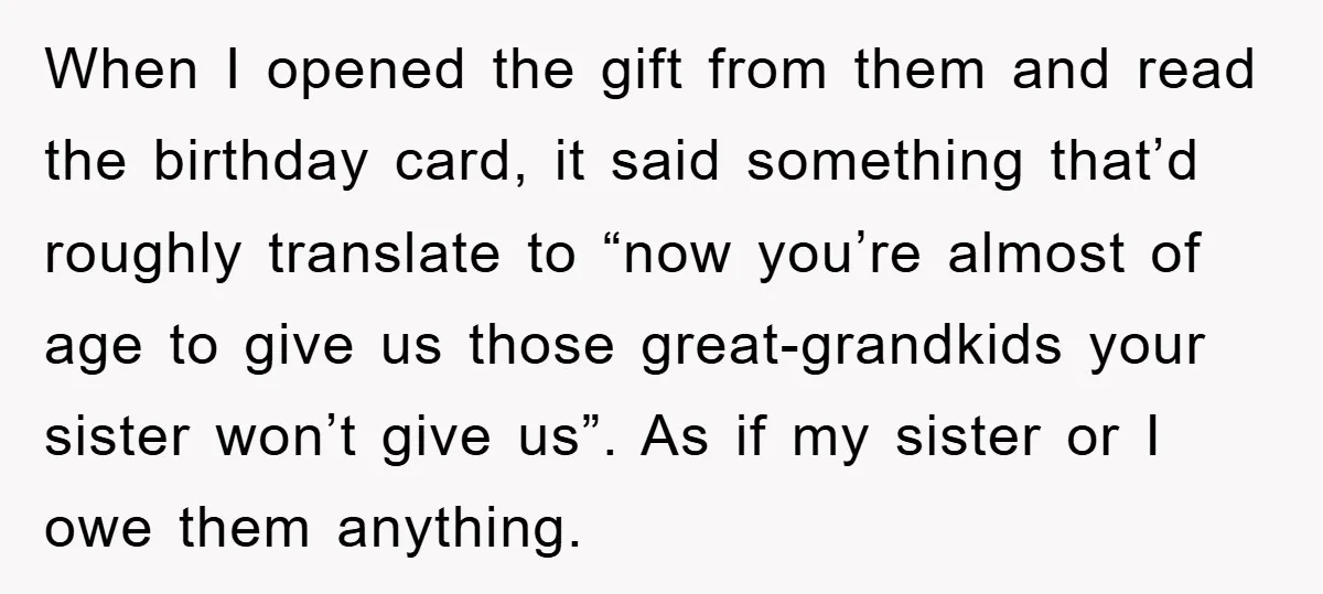 When I opened the gift from them and read the birthday card, it said something that’d roughly translate to “now you’re almost of age to give us those great-grandkids your...