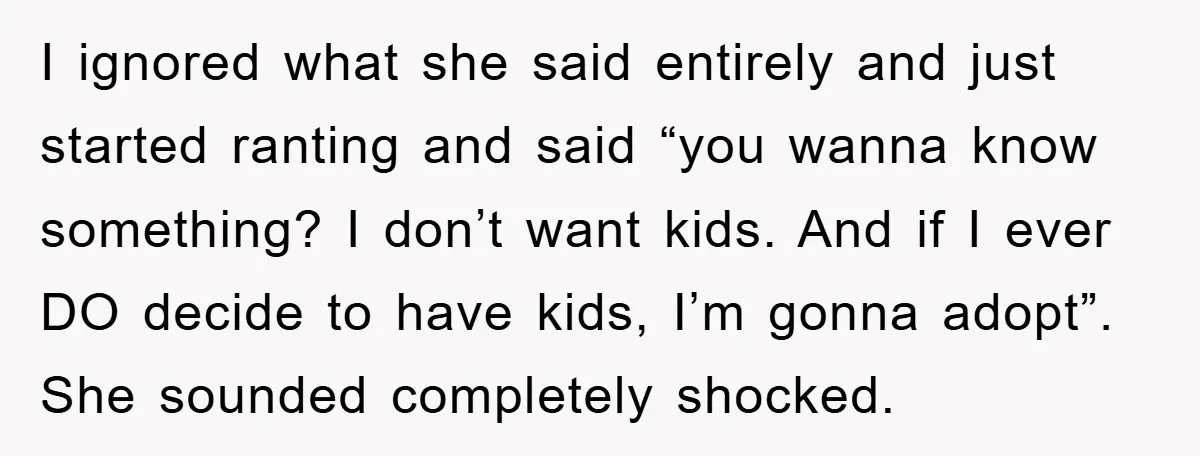I ignored what she said entirely and just started ranting and said “you wanna know something? I don’t want kids. And if I ever DO decide to have kids, I’m...