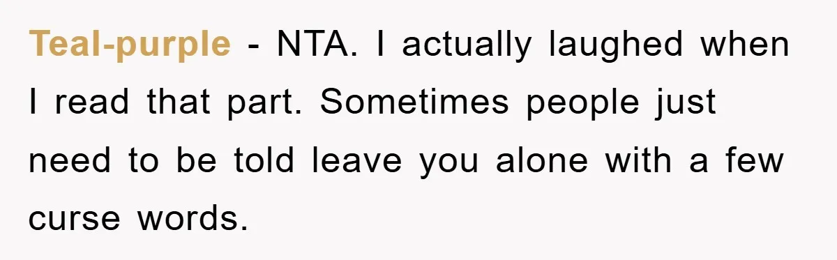 Teal-purple − NTA. I actually laughed when I read that part. Sometimes people just need to be told leave you alone with a few curse words.
