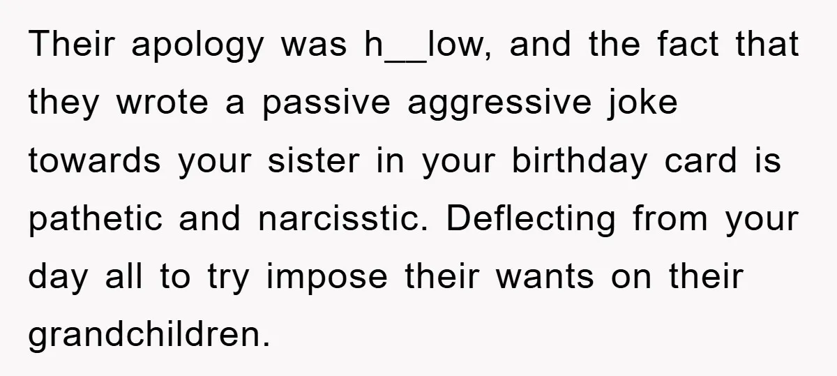 Their apology was h__low, and the fact that they wrote a passive aggressive joke towards your sister in your birthday card is pathetic and narcisstic. Deflecting from your day all...