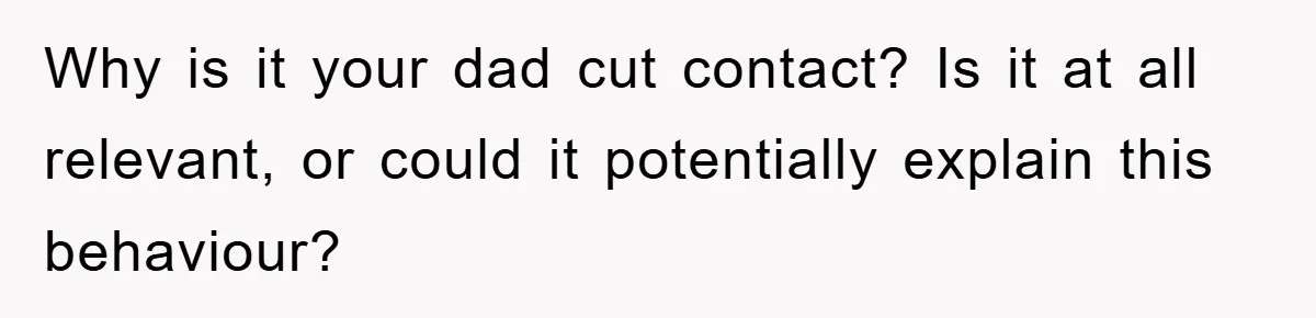 Why is it your dad cut contact? Is it at all relevant, or could it potentially explain this behaviour?