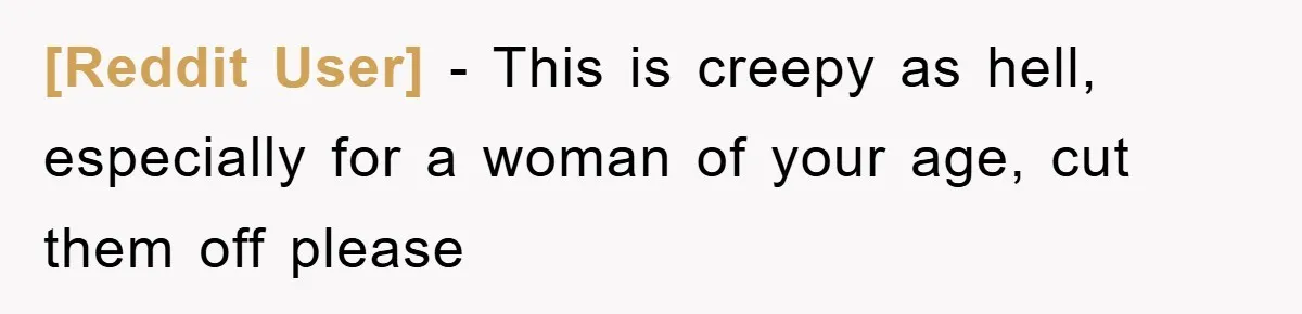 [Reddit User] − This is creepy as hell, especially for a woman of your age, cut them off please