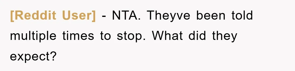 [Reddit User] − NTA. Theyve been told multiple times to stop. What did they expect?