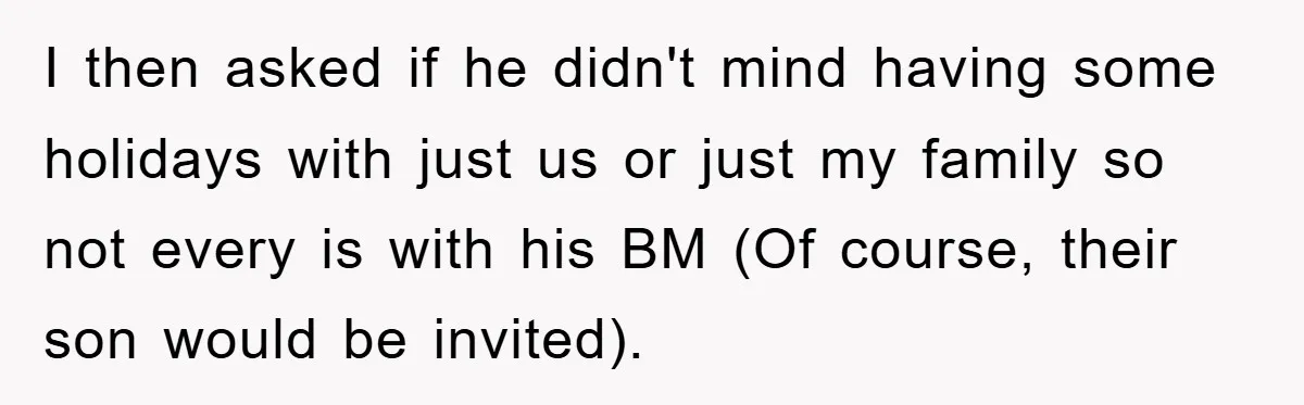 I then asked if he didn't mind having some holidays with just us or just my family so not every is with his BM (Of course, their son would be...
