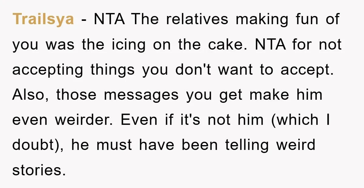 Trailsya − NTA The relatives making fun of you was the icing on the cake. NTA for not accepting things you don't want to accept. Also, those messages you get...