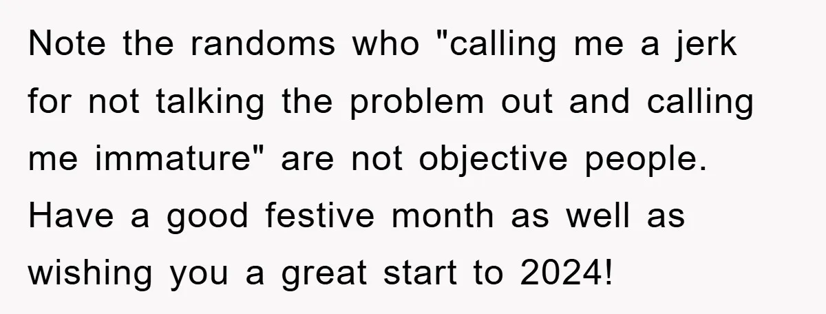 Note the randoms who "calling me a jerk for not talking the problem out and calling me immature" are not objective people. Have a good festive month as well as...