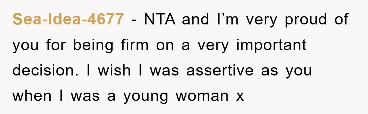 Sea-Idea-4677 − NTA and I’m very proud of you for being firm on a very important decision. I wish I was assertive as you when I was a young woman...