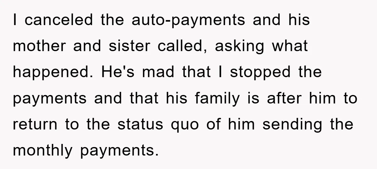 I canceled the auto-payments and his mother and sister called, asking what happened. He's mad that I stopped the payments and that his family is after him to return to...