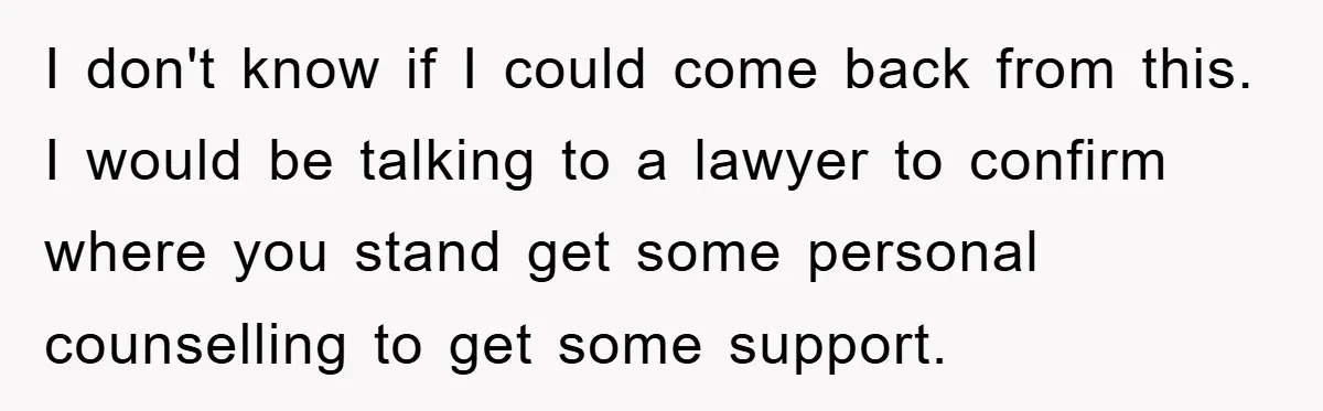 I don't know if I could come back from this. I would be talking to a lawyer to confirm where you stand get some personal counselling to get some support.