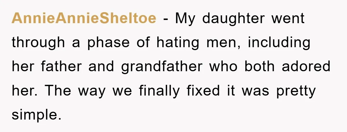 AnnieAnnieSheltoe − My daughter went through a phase of hating men, including her father and grandfather who both adored her. The way we finally fixed it was pretty simple.