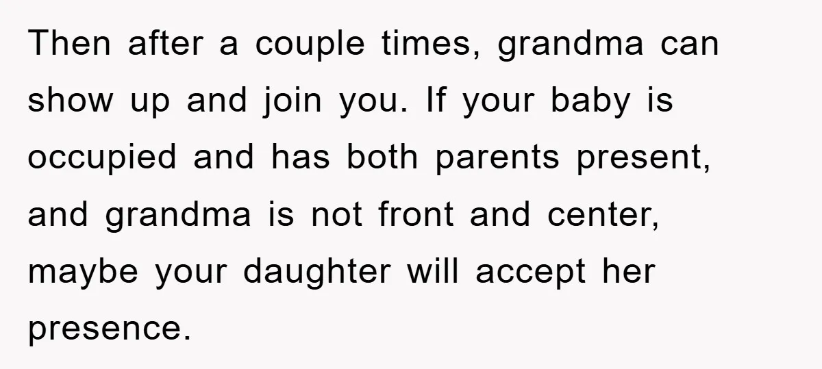 Then after a couple times, grandma can show up and join you. If your baby is occupied and has both parents present, and grandma is not front and center, maybe...